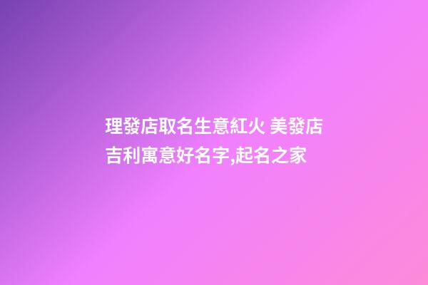 理發店取名生意紅火 美發店吉利寓意好名字,起名之家